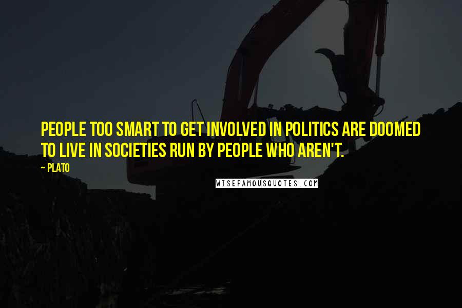 Plato Quotes: People too smart to get involved in politics are doomed to live in societies run by people who aren't.