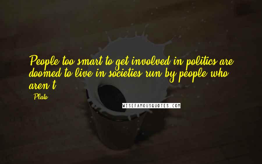 Plato Quotes: People too smart to get involved in politics are doomed to live in societies run by people who aren't.
