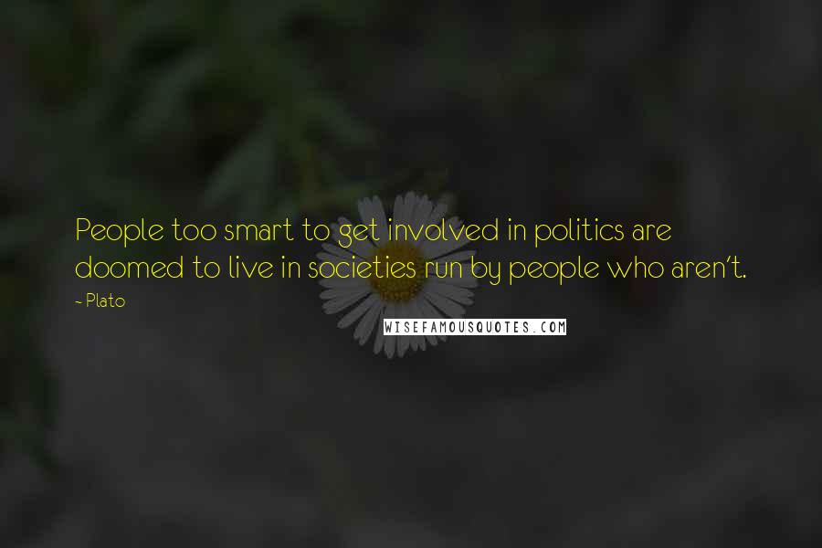Plato Quotes: People too smart to get involved in politics are doomed to live in societies run by people who aren't.