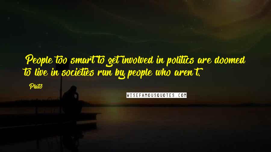 Plato Quotes: People too smart to get involved in politics are doomed to live in societies run by people who aren't.
