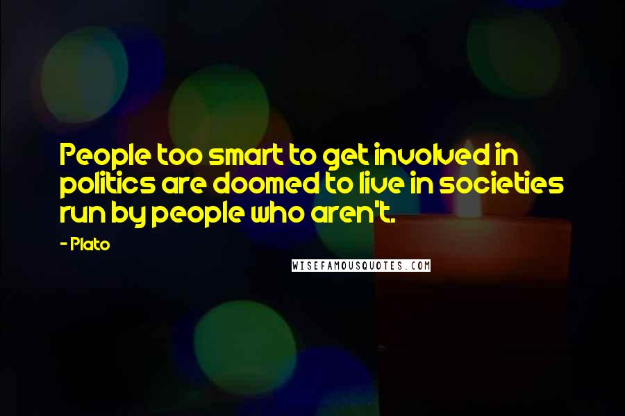 Plato Quotes: People too smart to get involved in politics are doomed to live in societies run by people who aren't.