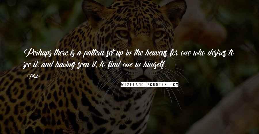 Plato Quotes: Perhaps there is a pattern set up in the heavens for one who desires to see it, and having seen it, to find one in himself.