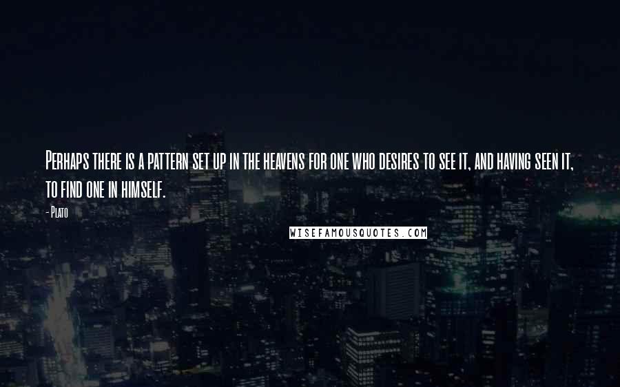 Plato Quotes: Perhaps there is a pattern set up in the heavens for one who desires to see it, and having seen it, to find one in himself.