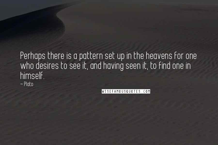 Plato Quotes: Perhaps there is a pattern set up in the heavens for one who desires to see it, and having seen it, to find one in himself.