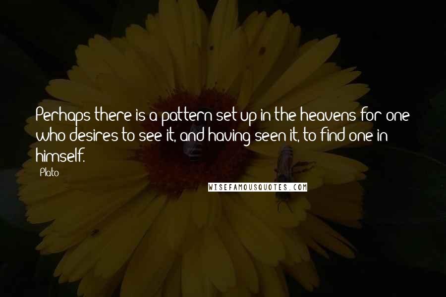 Plato Quotes: Perhaps there is a pattern set up in the heavens for one who desires to see it, and having seen it, to find one in himself.