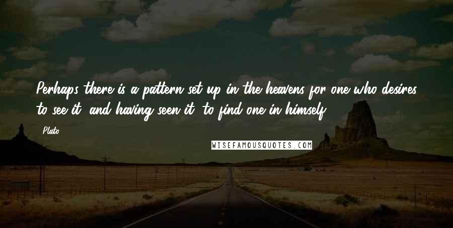 Plato Quotes: Perhaps there is a pattern set up in the heavens for one who desires to see it, and having seen it, to find one in himself.