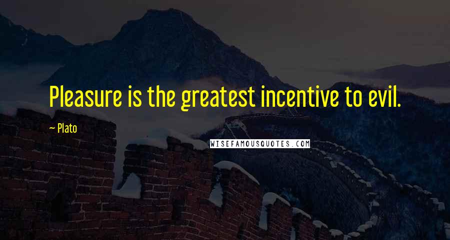 Plato Quotes: Pleasure is the greatest incentive to evil.