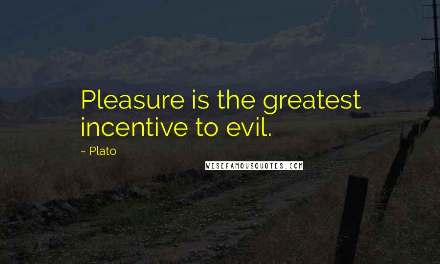 Plato Quotes: Pleasure is the greatest incentive to evil.