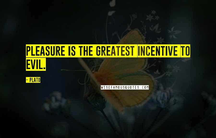 Plato Quotes: Pleasure is the greatest incentive to evil.