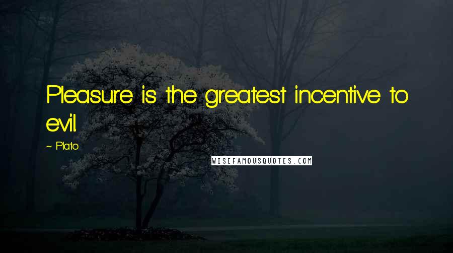 Plato Quotes: Pleasure is the greatest incentive to evil.