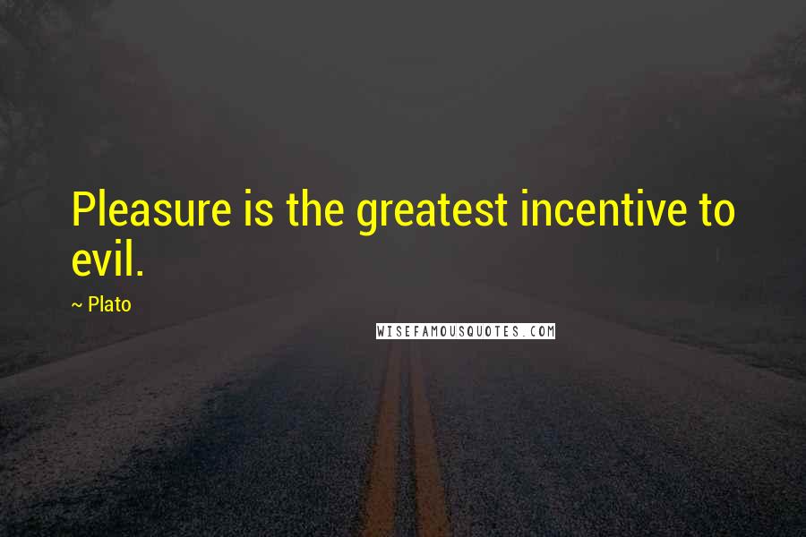 Plato Quotes: Pleasure is the greatest incentive to evil.