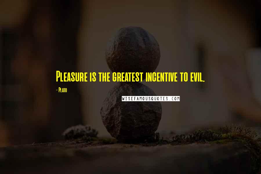 Plato Quotes: Pleasure is the greatest incentive to evil.