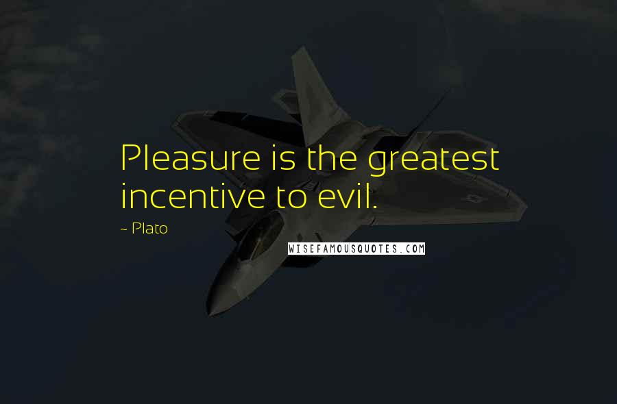 Plato Quotes: Pleasure is the greatest incentive to evil.