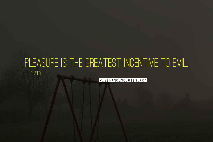 Plato Quotes: Pleasure is the greatest incentive to evil.