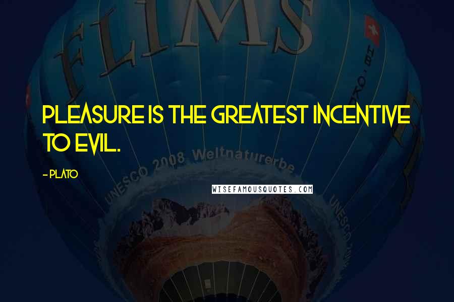 Plato Quotes: Pleasure is the greatest incentive to evil.