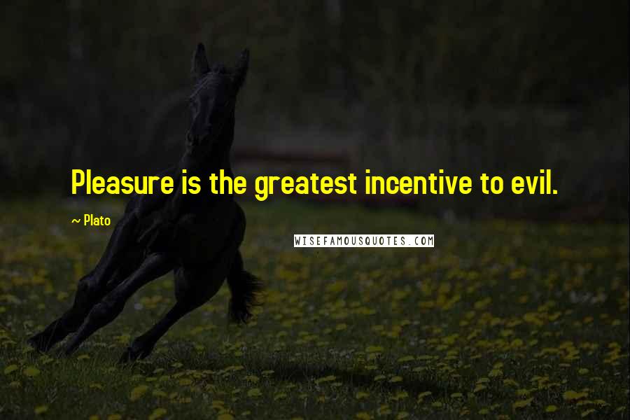 Plato Quotes: Pleasure is the greatest incentive to evil.