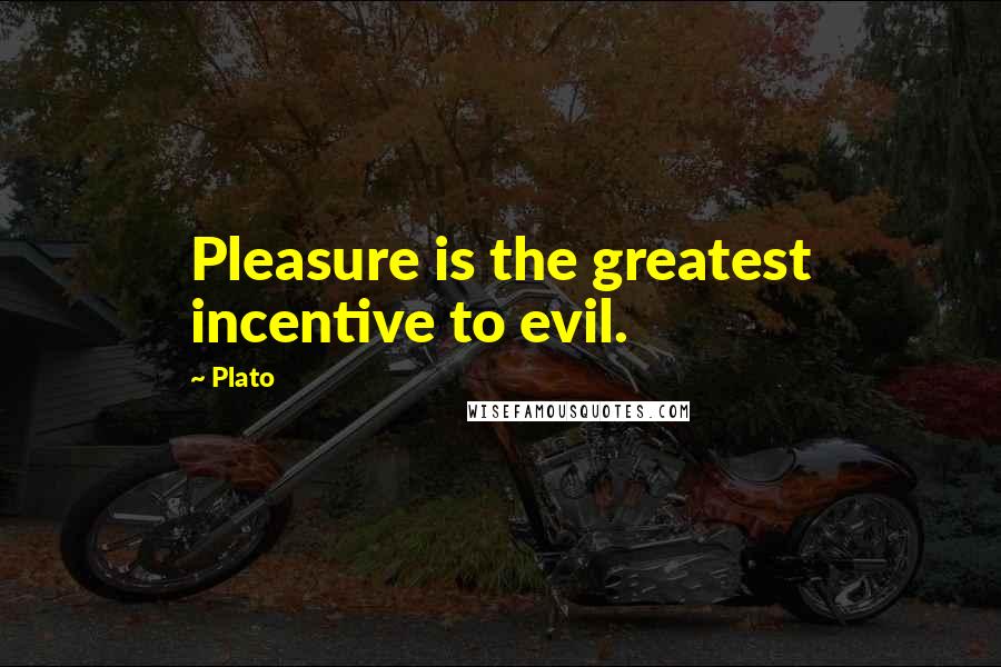 Plato Quotes: Pleasure is the greatest incentive to evil.