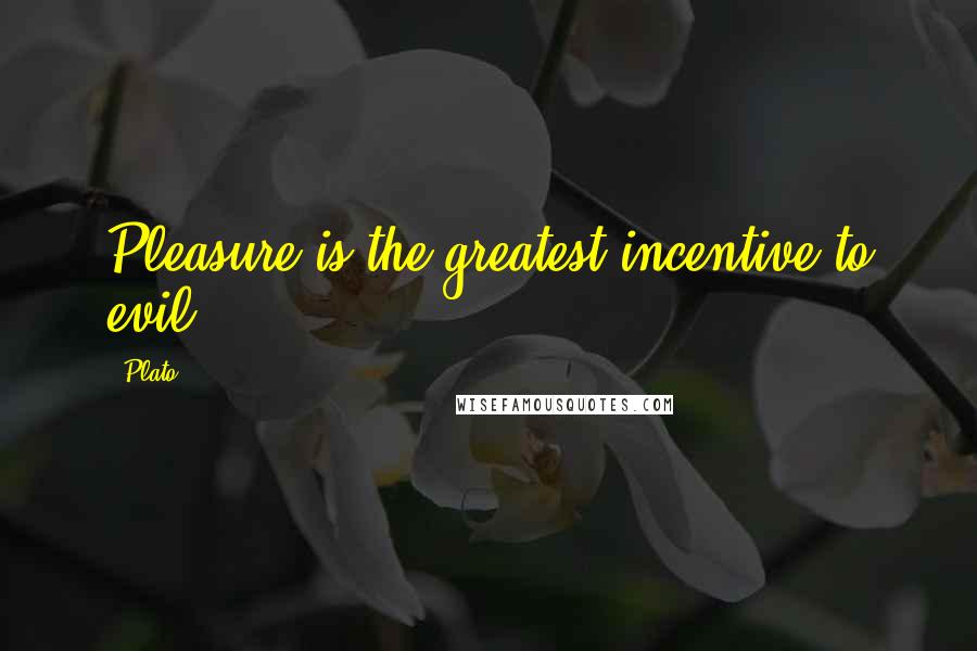 Plato Quotes: Pleasure is the greatest incentive to evil.