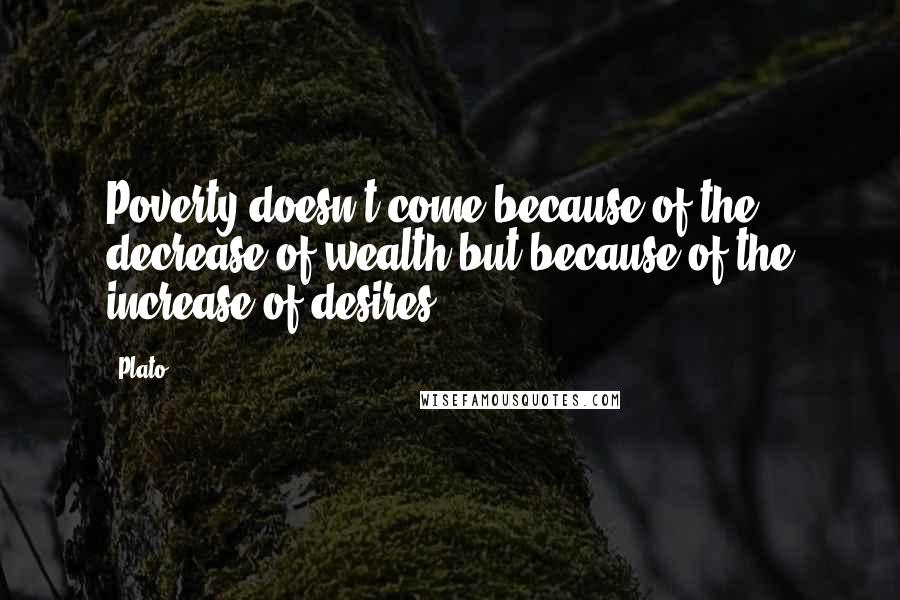 Plato Quotes: Poverty doesn't come because of the decrease of wealth but because of the increase of desires.