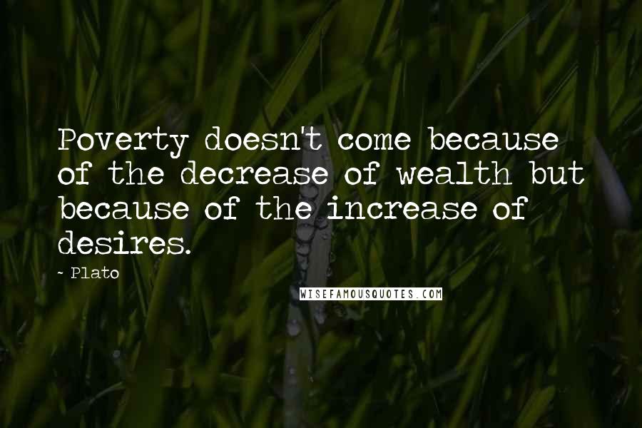 Plato Quotes: Poverty doesn't come because of the decrease of wealth but because of the increase of desires.