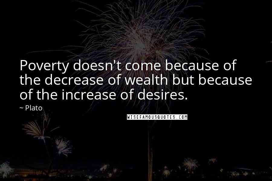 Plato Quotes: Poverty doesn't come because of the decrease of wealth but because of the increase of desires.