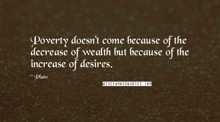 Plato Quotes: Poverty doesn't come because of the decrease of wealth but because of the increase of desires.