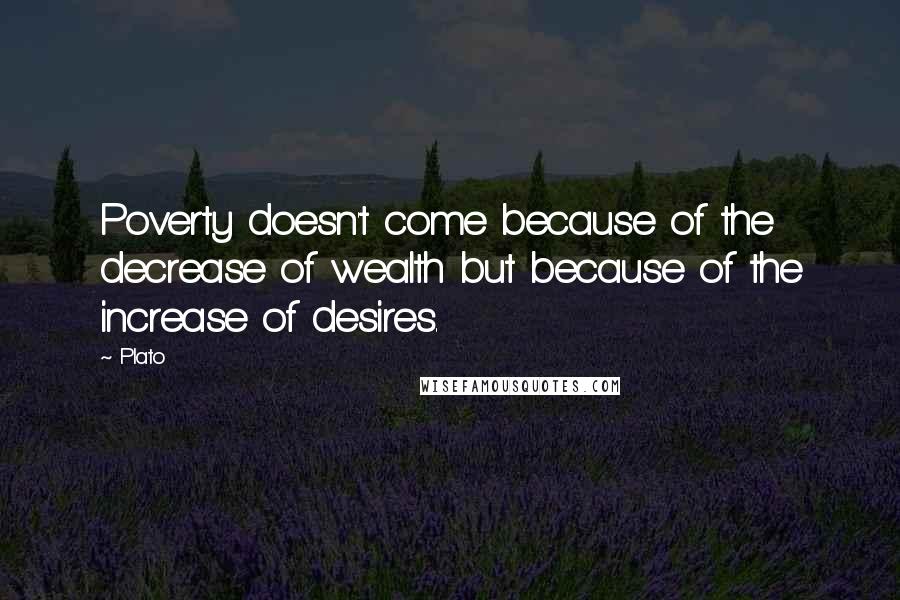 Plato Quotes: Poverty doesn't come because of the decrease of wealth but because of the increase of desires.