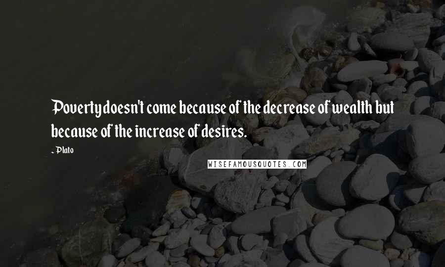 Plato Quotes: Poverty doesn't come because of the decrease of wealth but because of the increase of desires.