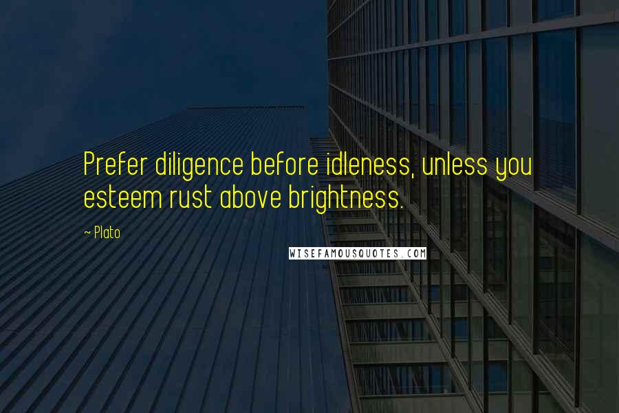Plato Quotes: Prefer diligence before idleness, unless you esteem rust above brightness.