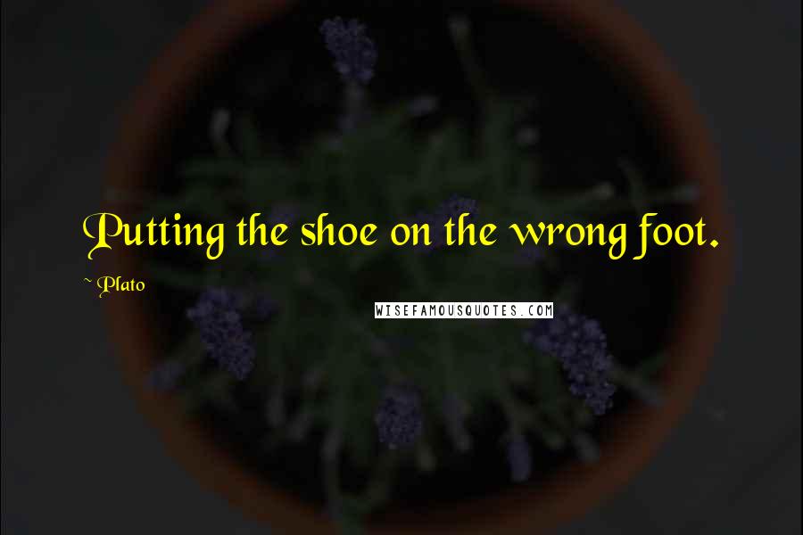 Plato Quotes: Putting the shoe on the wrong foot.