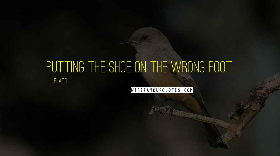 Plato Quotes: Putting the shoe on the wrong foot.