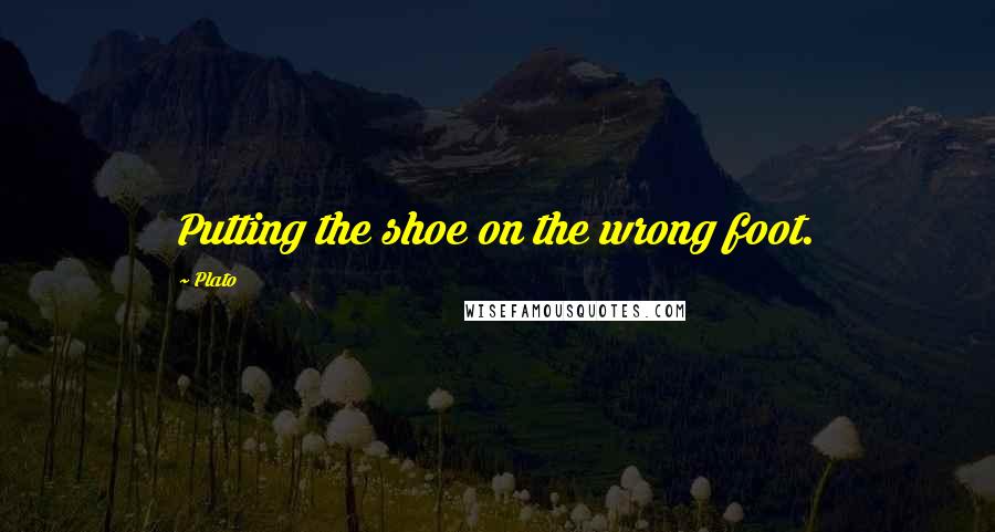 Plato Quotes: Putting the shoe on the wrong foot.