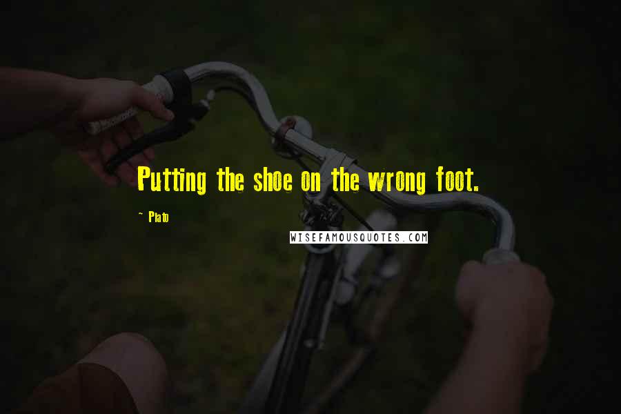 Plato Quotes: Putting the shoe on the wrong foot.
