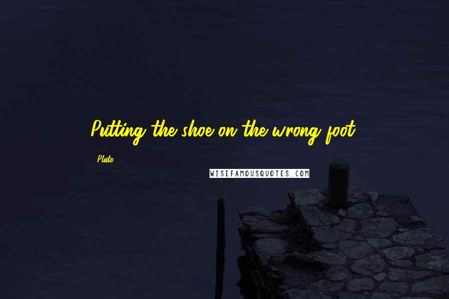 Plato Quotes: Putting the shoe on the wrong foot.