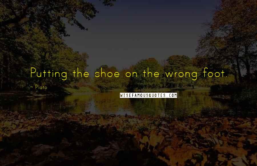 Plato Quotes: Putting the shoe on the wrong foot.