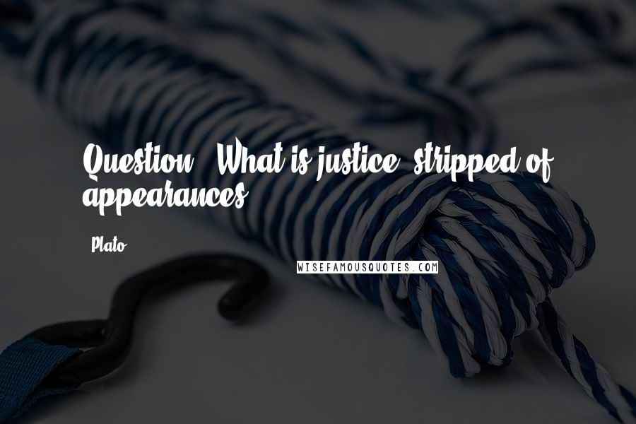 Plato Quotes: Question - What is justice, stripped of appearances?