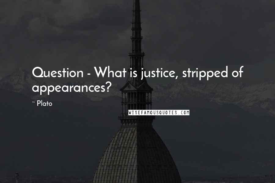 Plato Quotes: Question - What is justice, stripped of appearances?