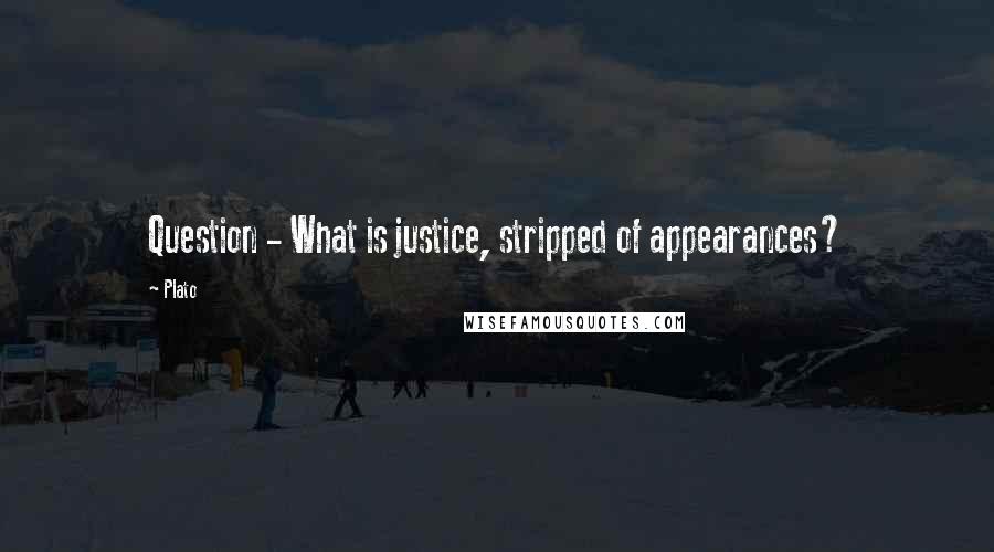 Plato Quotes: Question - What is justice, stripped of appearances?