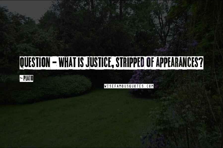 Plato Quotes: Question - What is justice, stripped of appearances?