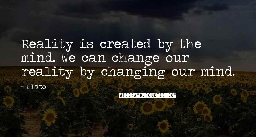 Plato Quotes: Reality is created by the mind. We can change our reality by changing our mind.