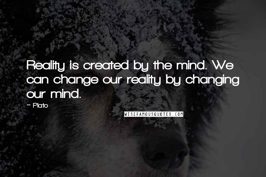 Plato Quotes: Reality is created by the mind. We can change our reality by changing our mind.