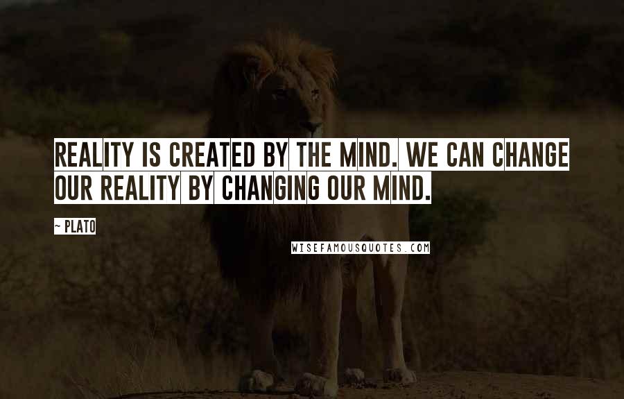 Plato Quotes: Reality is created by the mind. We can change our reality by changing our mind.