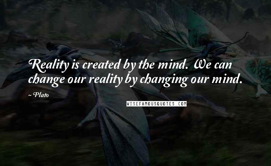 Plato Quotes: Reality is created by the mind. We can change our reality by changing our mind.