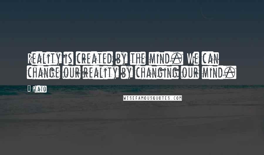 Plato Quotes: Reality is created by the mind. We can change our reality by changing our mind.