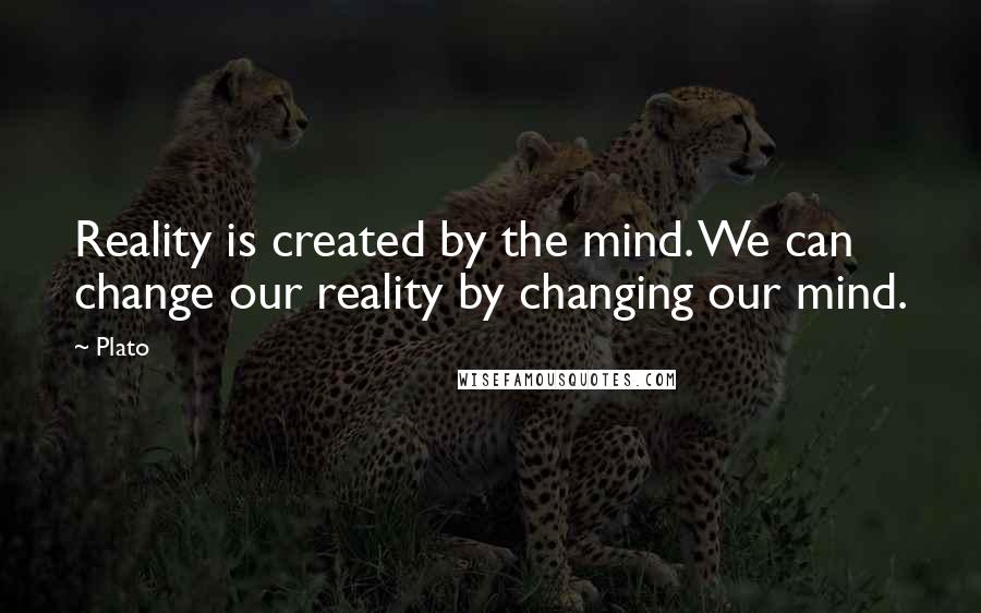Plato Quotes: Reality is created by the mind. We can change our reality by changing our mind.