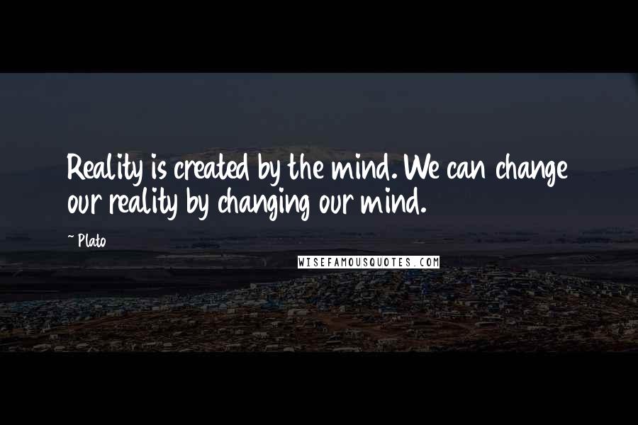 Plato Quotes: Reality is created by the mind. We can change our reality by changing our mind.