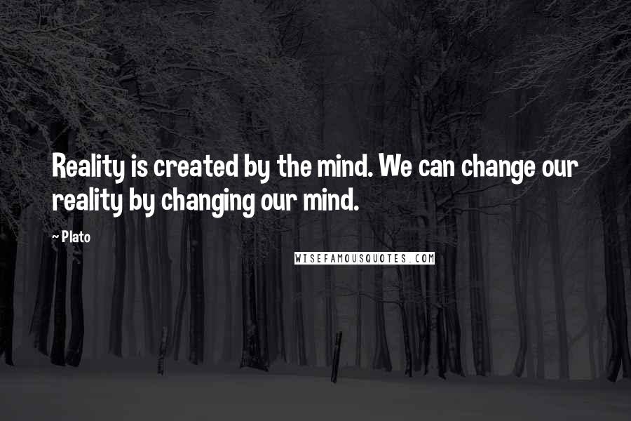 Plato Quotes: Reality is created by the mind. We can change our reality by changing our mind.