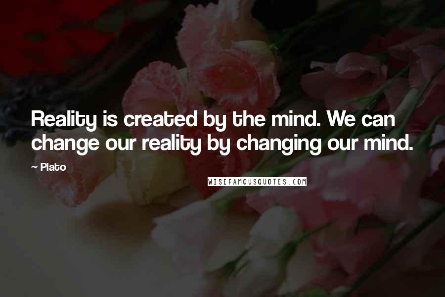 Plato Quotes: Reality is created by the mind. We can change our reality by changing our mind.