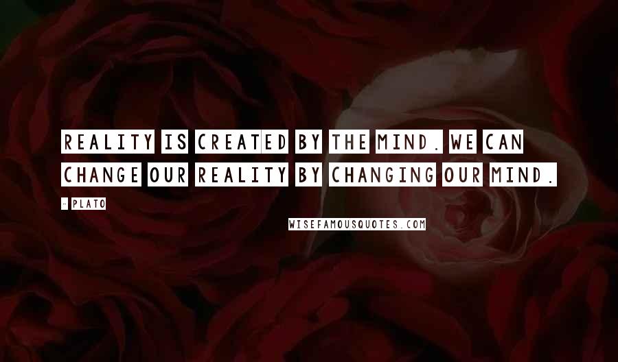 Plato Quotes: Reality is created by the mind. We can change our reality by changing our mind.