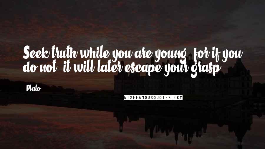 Plato Quotes: Seek truth while you are young, for if you do not, it will later escape your grasp